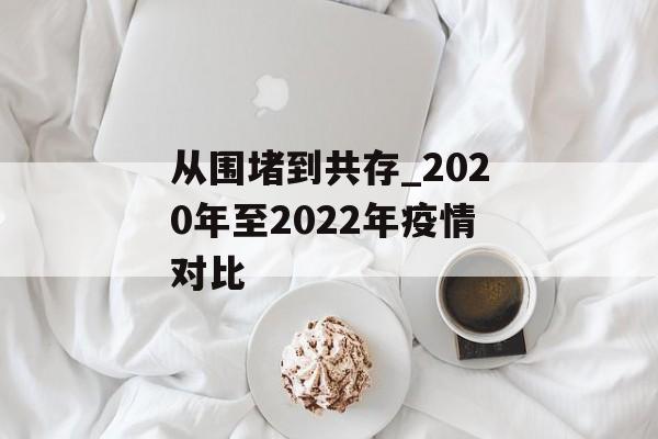 从围堵到共存_2020年至2022年疫情对比